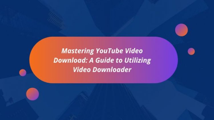 Mastering YouTube Video Download: A Guide to Utilizing Video Downloader