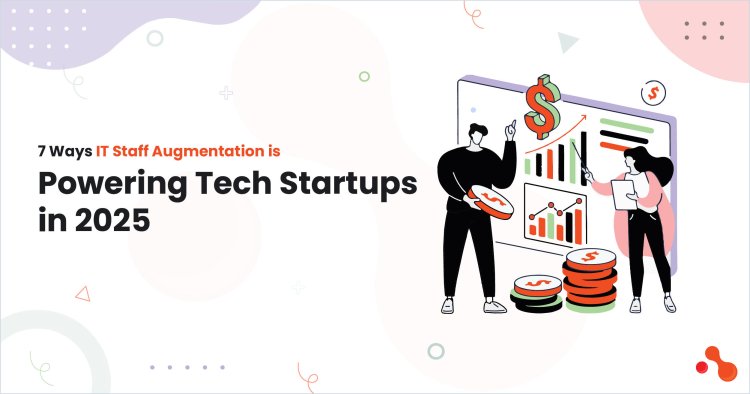 7 Ways IT Staff Augmentation is Powering Tech Startups in 2025