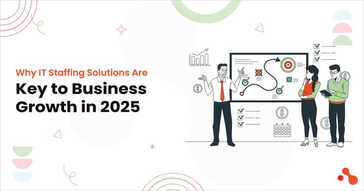Why IT Staffing Solutions Are Key to Business Growth in 2025