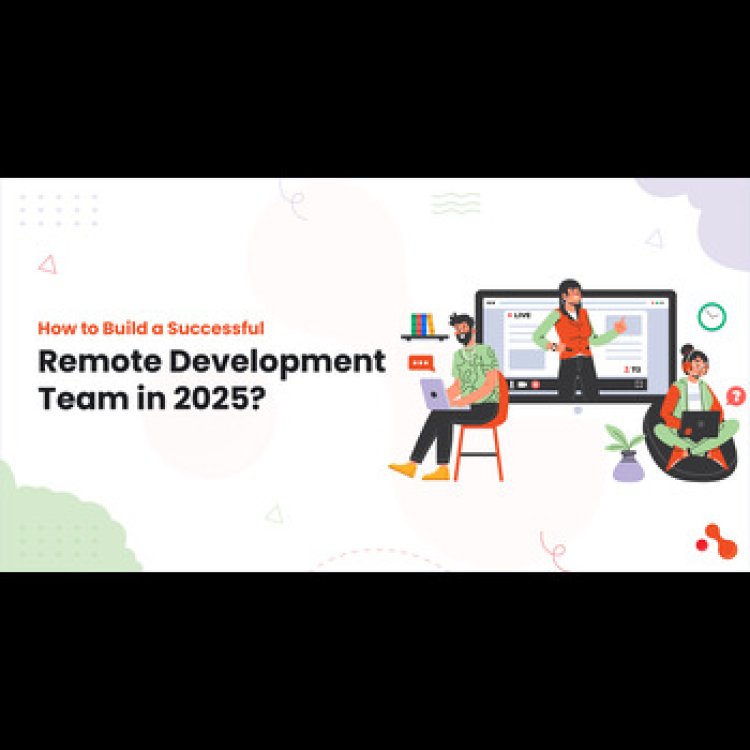 How to Build a Successful Remote Development Team in 2025?